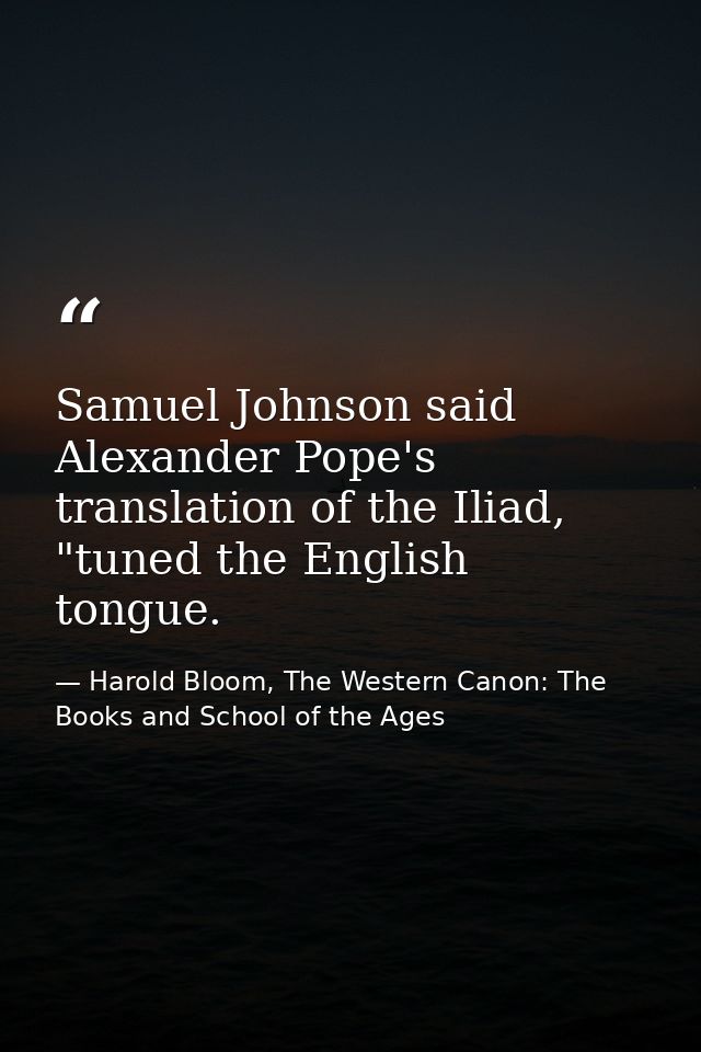 Samuel Johnson said Alexander Pope's translation of the Iliad, "tuned the English tongue. — Harold Bloom, The Western Canon: The Books and School of the Ages