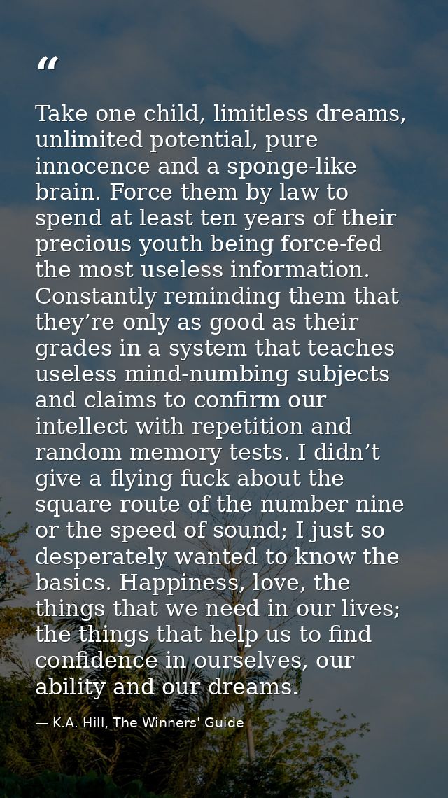 Take one child, limitless dreams, unlimited potential, pure innocence and a sponge-like brain. Force them by law to spen — K.A. Hill, The Winners' Guide