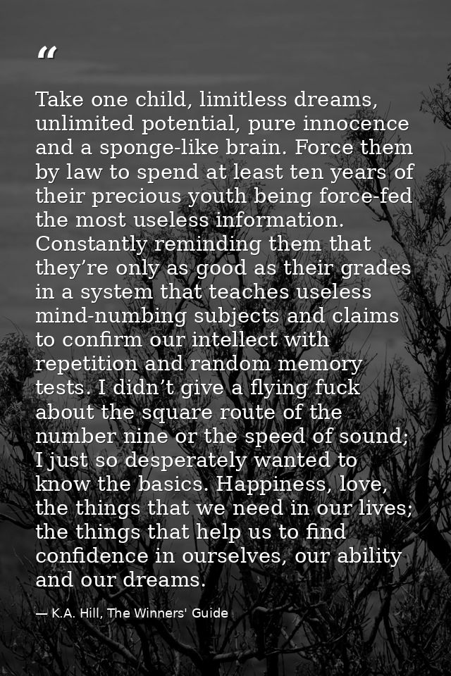 Take one child, limitless dreams, unlimited potential, pure innocence and a sponge-like brain. Force them by law to spen — K.A. Hill, The Winners' Guide