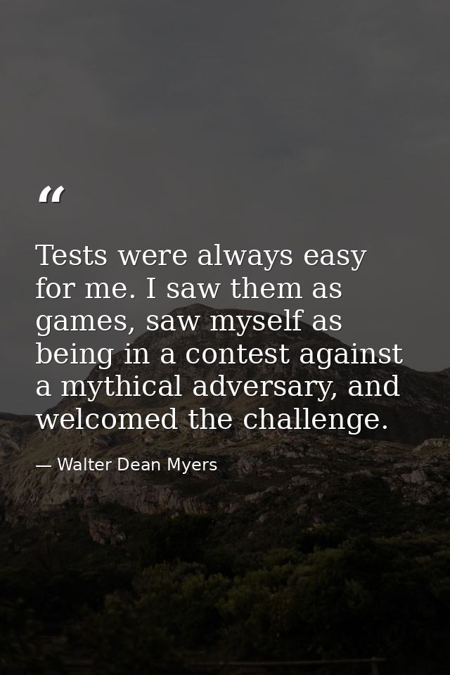 Tests were always easy for me. I saw them as games, saw myself as being in a contest against a mythical adversary, and w — Walter Dean Myers