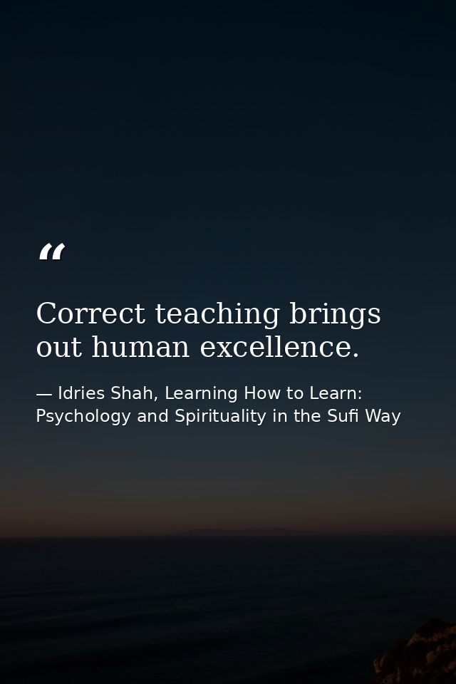 Correct teaching brings out human excellence. — Idries Shah, Learning How to Learn: Psychology and Spirituality in the Sufi Way