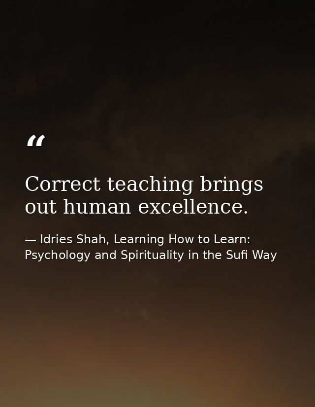 Correct teaching brings out human excellence. — Idries Shah, Learning How to Learn: Psychology and Spirituality in the Sufi Way