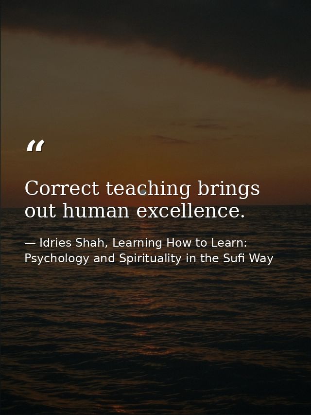 Correct teaching brings out human excellence. — Idries Shah, Learning How to Learn: Psychology and Spirituality in the Sufi Way