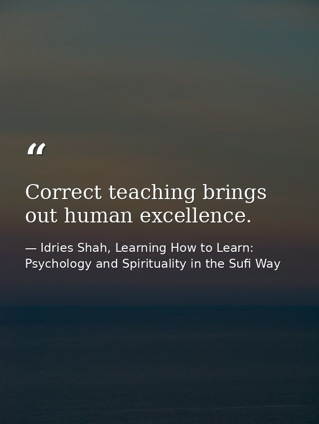 Correct teaching brings out human excellence. — Idries Shah, Learning How to Learn: Psychology and Spirituality in the Sufi Way