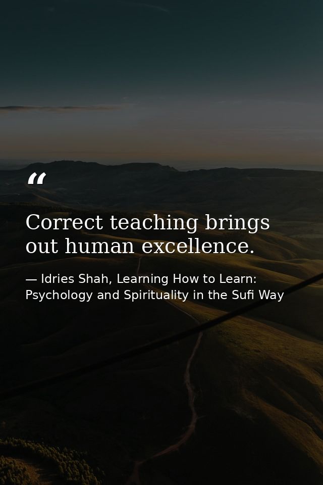 Correct teaching brings out human excellence. — Idries Shah, Learning How to Learn: Psychology and Spirituality in the Sufi Way