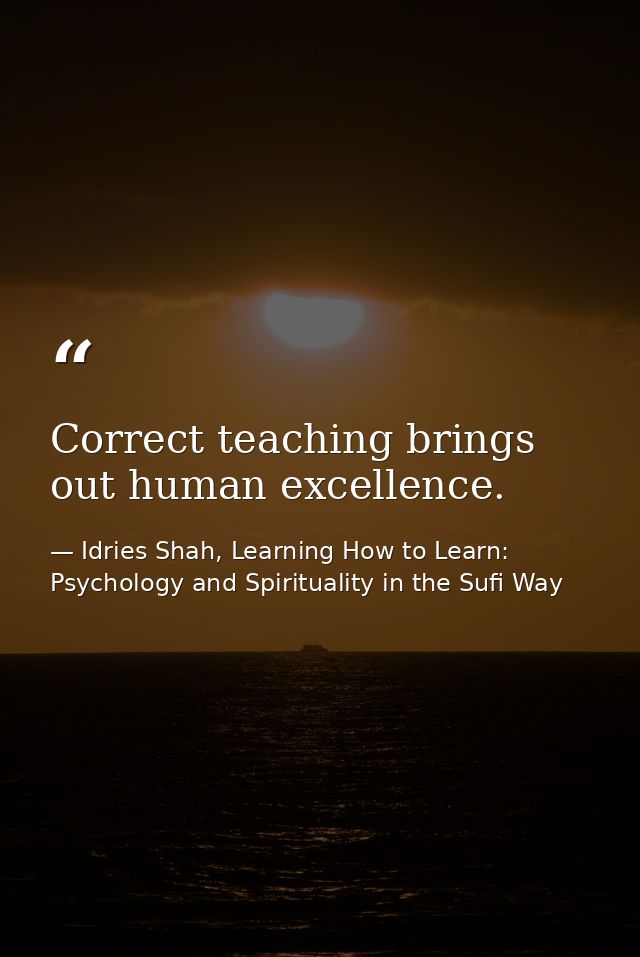 Correct teaching brings out human excellence. — Idries Shah, Learning How to Learn: Psychology and Spirituality in the Sufi Way