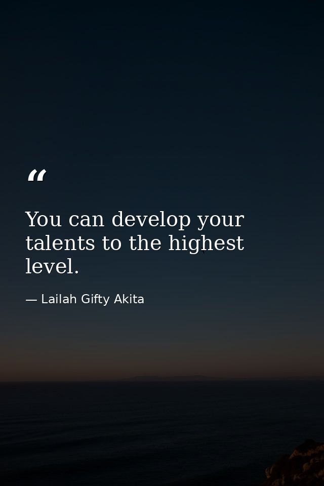 You can develop your talents to the highest level. — Lailah Gifty Akita
