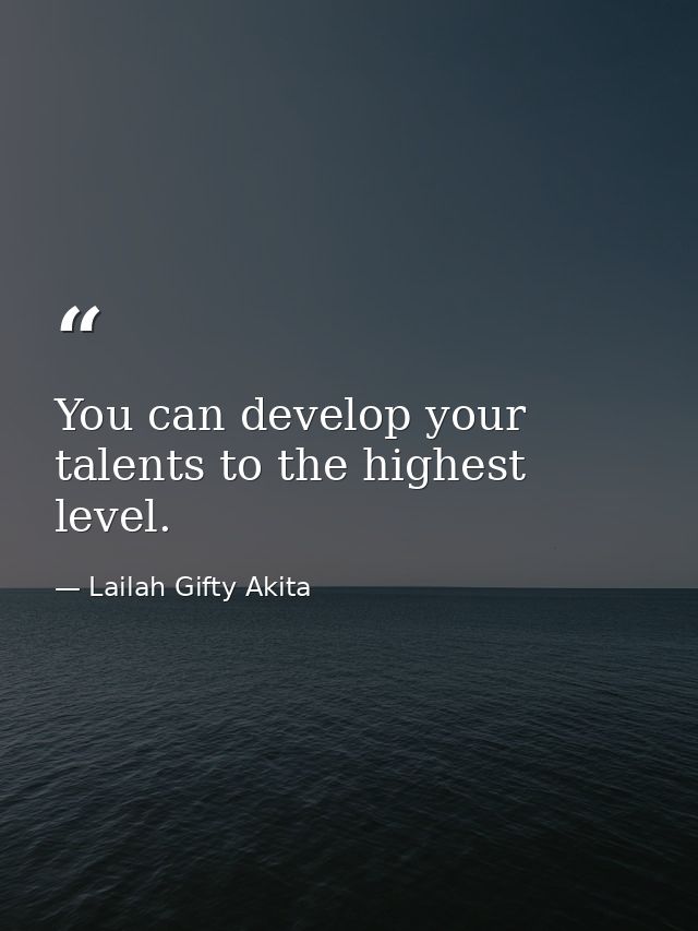 You can develop your talents to the highest level. — Lailah Gifty Akita