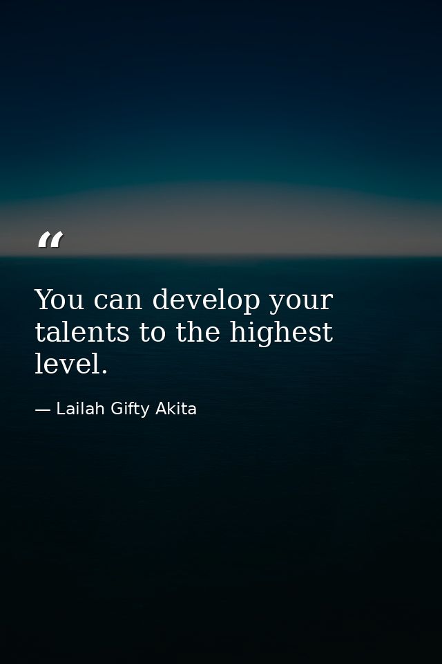 You can develop your talents to the highest level. — Lailah Gifty Akita