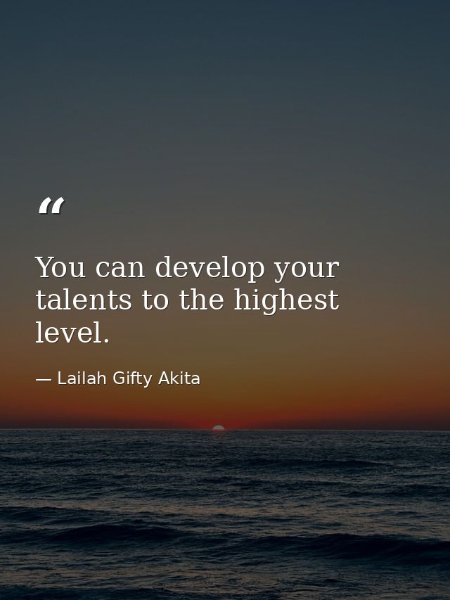 You can develop your talents to the highest level. — Lailah Gifty Akita