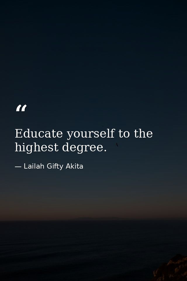 Educate yourself to the highest degree. — Lailah Gifty Akita
