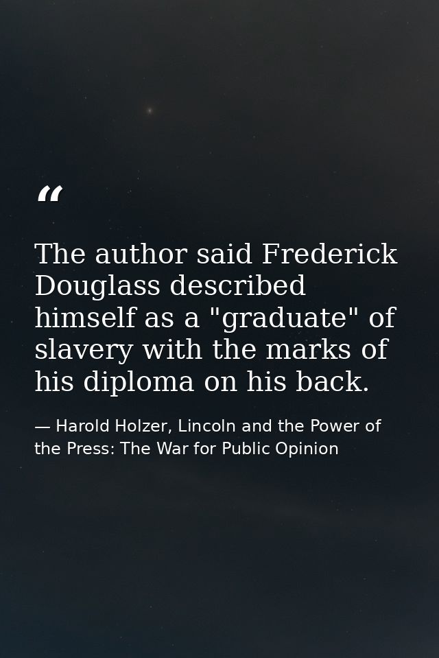 The author said Frederick Douglass described himself as a "graduate" of slavery with the marks of his diploma on his bac — Harold Holzer, Lincoln and the Power of the Press: The War for Public Opinion