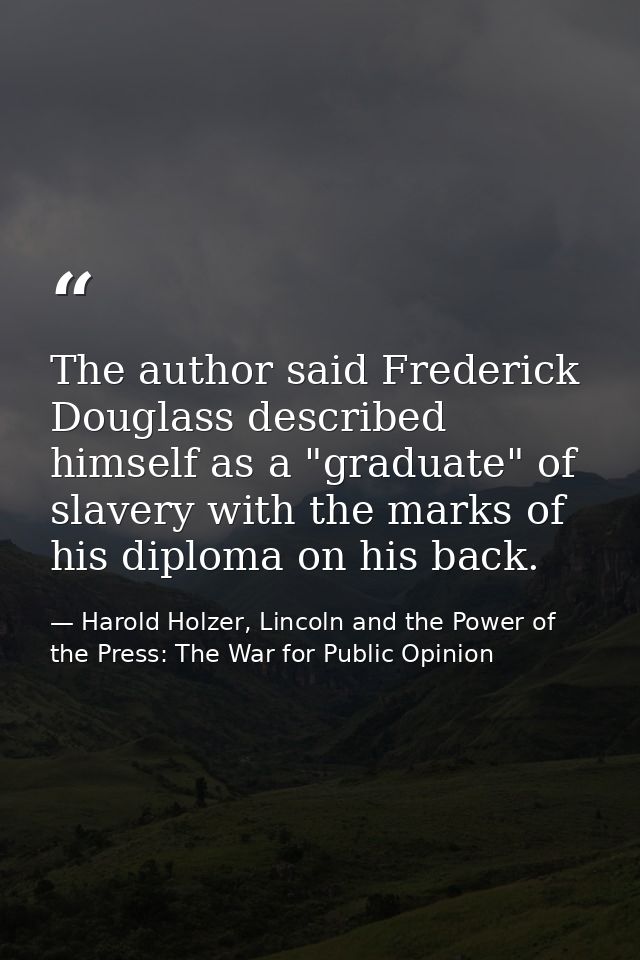 The author said Frederick Douglass described himself as a "graduate" of slavery with the marks of his diploma on his bac — Harold Holzer, Lincoln and the Power of the Press: The War for Public Opinion
