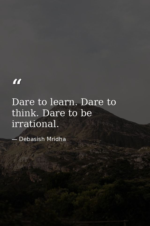 Dare to learn. Dare to think. Dare to be irrational. — Debasish Mridha