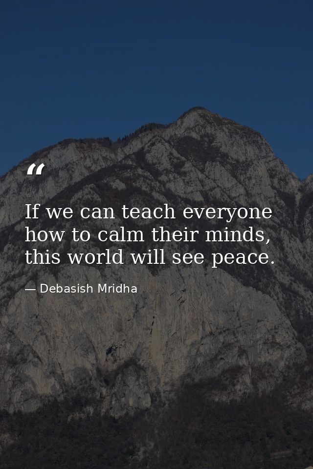 If we can teach everyone how to calm their minds, this world will see peace. — Debasish Mridha
