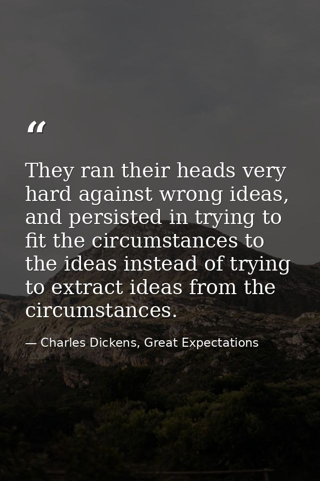 They ran their heads very hard against wrong ideas, and persisted in trying to fit the circumstances to the ideas instea — Charles Dickens, Great Expectations