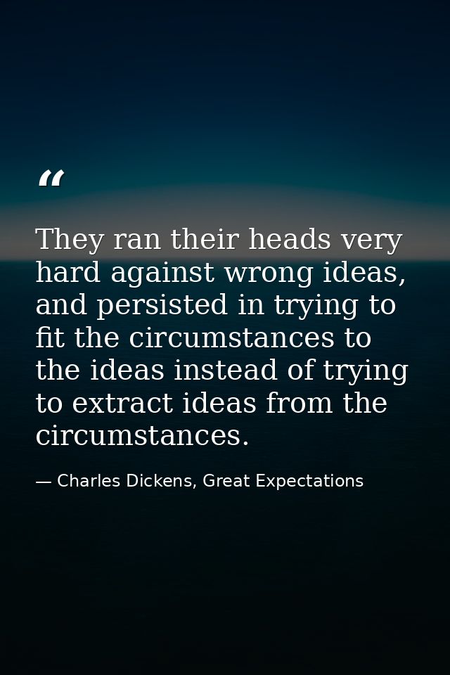 They ran their heads very hard against wrong ideas, and persisted in trying to fit the circumstances to the ideas instea — Charles Dickens, Great Expectations