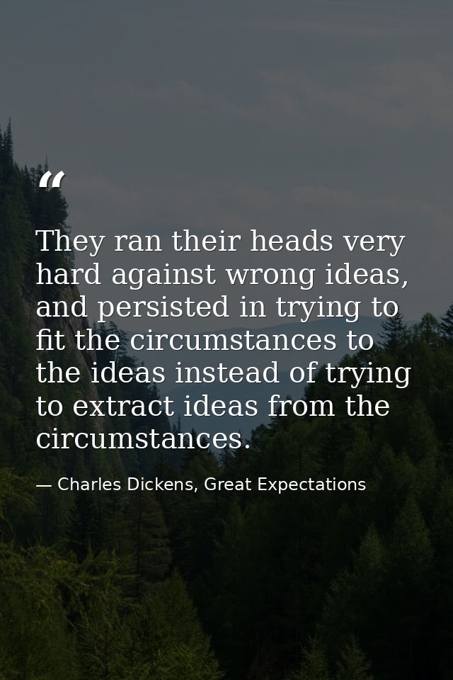 They ran their heads very hard against wrong ideas, and persisted in trying to fit the circumstances to the ideas instea — Charles Dickens, Great Expectations