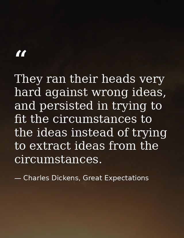 They ran their heads very hard against wrong ideas, and persisted in trying to fit the circumstances to the ideas instea — Charles Dickens, Great Expectations