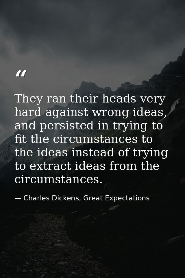 They ran their heads very hard against wrong ideas, and persisted in trying to fit the circumstances to the ideas instea — Charles Dickens, Great Expectations