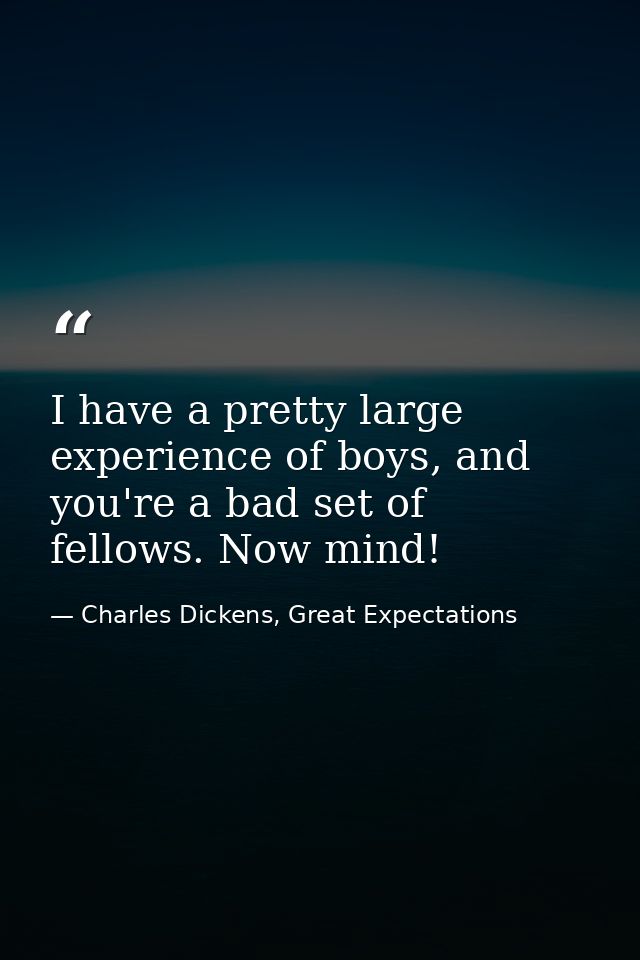 I have a pretty large experience of boys, and you're a bad set of fellows. Now mind! — Charles Dickens, Great Expectations
