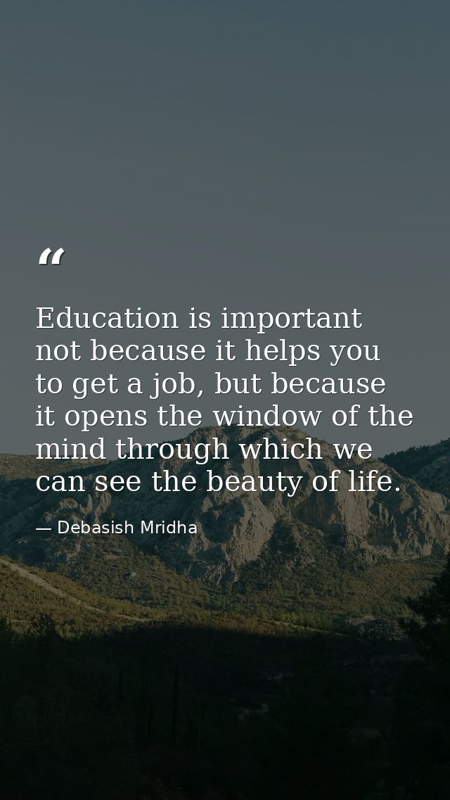 Education is important not because it helps you to get a job, but because it opens the window of the mind through which  — Debasish Mridha