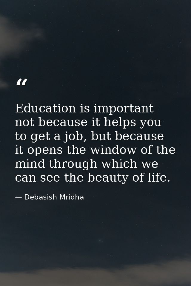 Education is important not because it helps you to get a job, but because it opens the window of the mind through which  — Debasish Mridha