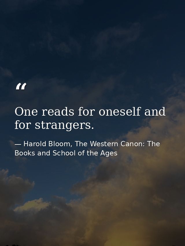 One reads for oneself and for strangers. — Harold Bloom, The Western Canon: The Books and School of the Ages