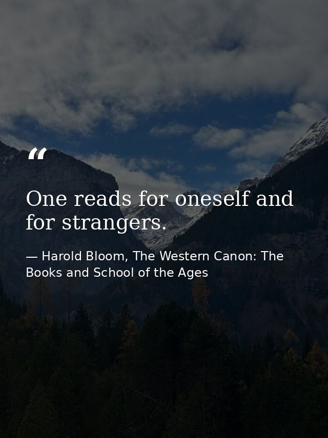 One reads for oneself and for strangers. — Harold Bloom, The Western Canon: The Books and School of the Ages