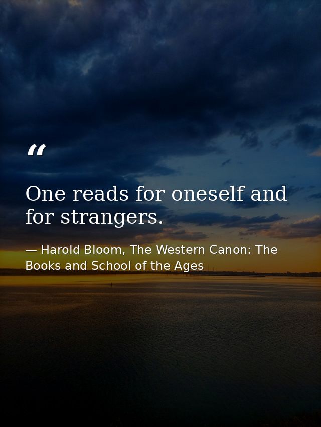 One reads for oneself and for strangers. — Harold Bloom, The Western Canon: The Books and School of the Ages