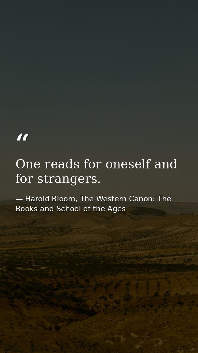 One reads for oneself and for strangers. — Harold Bloom, The Western Canon: The Books and School of the Ages
