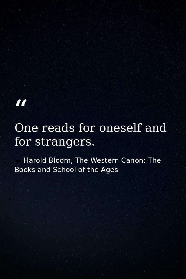 One reads for oneself and for strangers. — Harold Bloom, The Western Canon: The Books and School of the Ages