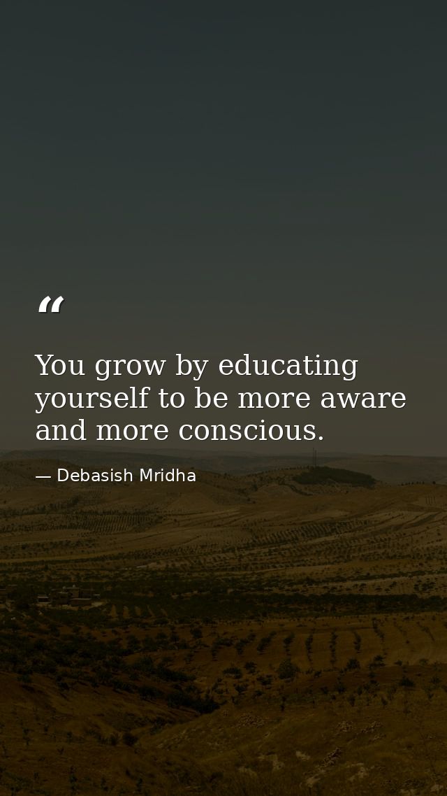 You grow by educating yourself to be more aware and more conscious. — Debasish Mridha