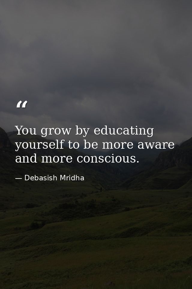 You grow by educating yourself to be more aware and more conscious. — Debasish Mridha