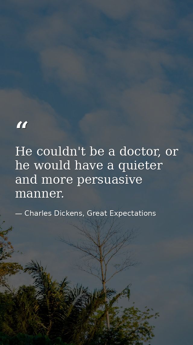 He couldn't be a doctor, or he would have a quieter and more persuasive manner. — Charles Dickens, Great Expectations