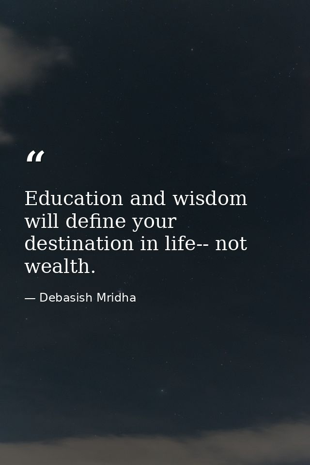Education and wisdom will define your destination in life-- not wealth. — Debasish Mridha