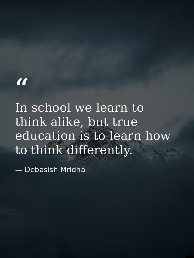 In school we learn to think alike, but true education is to learn how to think differently. — Debasish Mridha