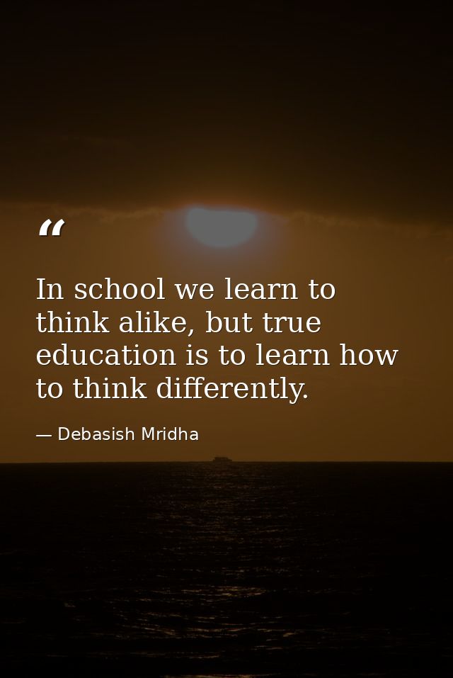 In school we learn to think alike, but true education is to learn how to think differently. — Debasish Mridha