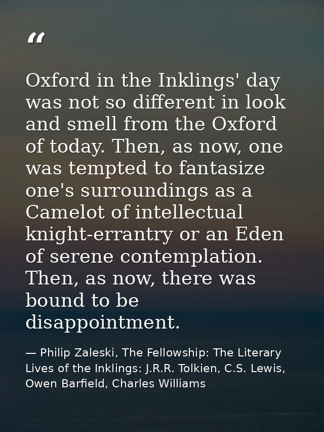 Oxford in the Inklings' day was not so different in look and smell from the Oxford of today. Then, as now, one was tempt — Philip Zaleski, The Fellowship: The Literary Lives of the Inklings: J.R.R. Tolkien, C.S. Lewis, Owen Barfield, Charles Williams