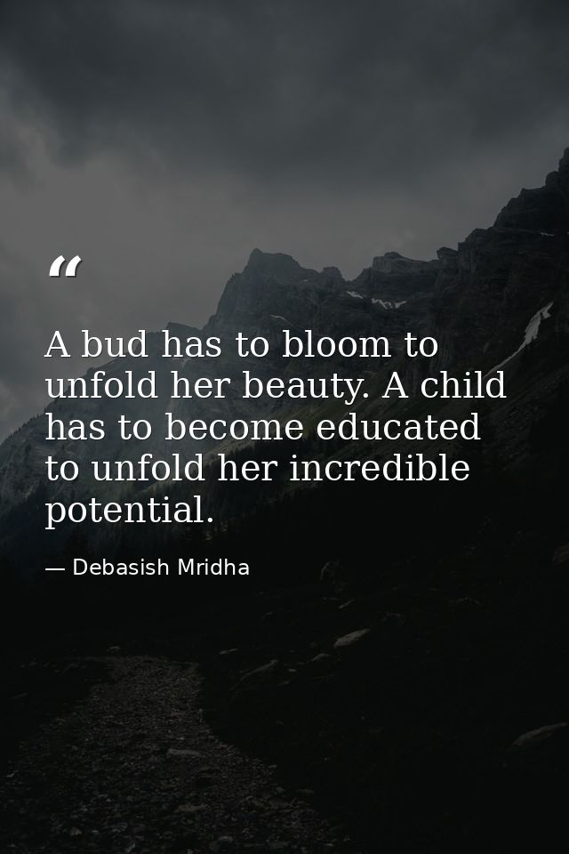 A bud has to bloom to unfold her beauty. A child has to become educated to unfold her incredible potential. — Debasish Mridha