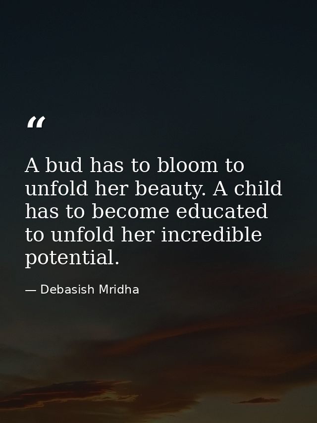 A bud has to bloom to unfold her beauty. A child has to become educated to unfold her incredible potential. — Debasish Mridha