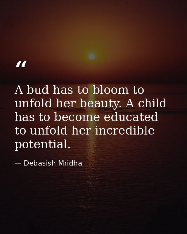 A bud has to bloom to unfold her beauty. A child has to become educated to unfold her incredible potential. — Debasish Mridha