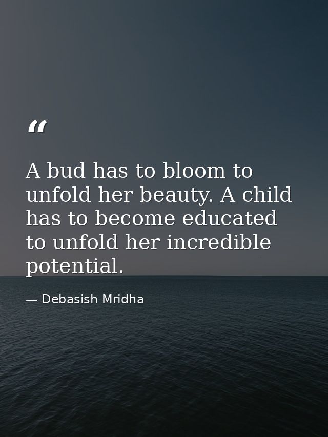 A bud has to bloom to unfold her beauty. A child has to become educated to unfold her incredible potential. — Debasish Mridha