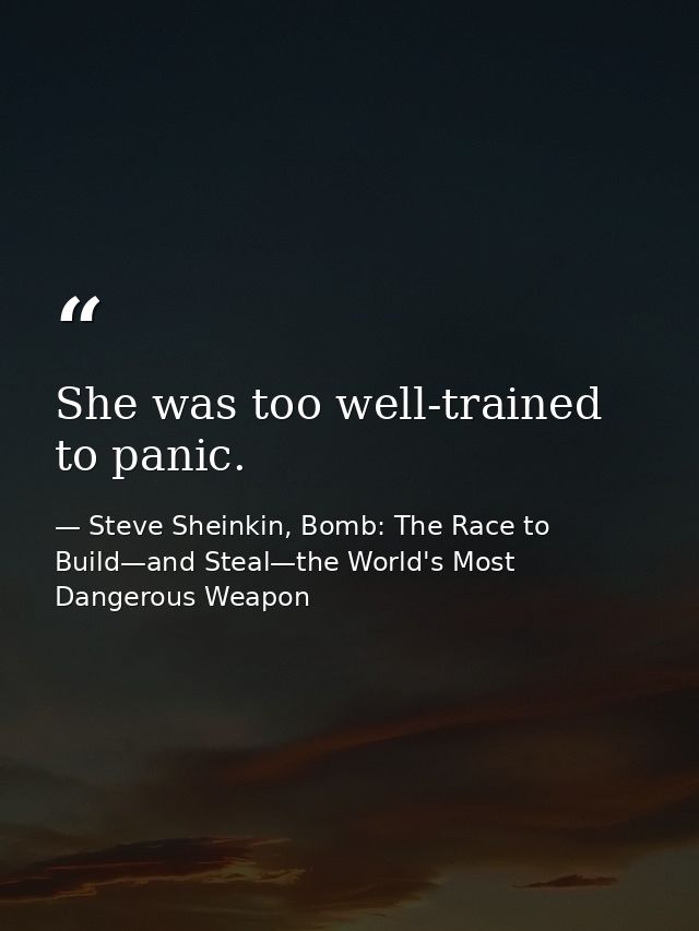 She was too well-trained to panic. — Steve Sheinkin, Bomb: The Race to Build—and Steal—the World's Most Dangerous Weapon