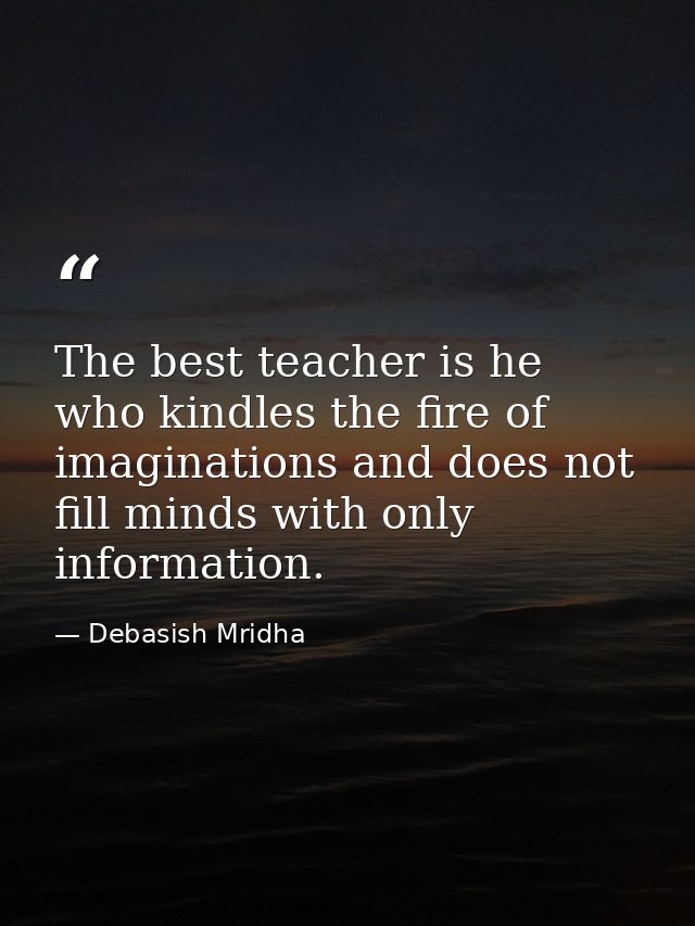 The best teacher is he who kindles the fire of imaginations and does not fill minds with only information. — Debasish Mridha