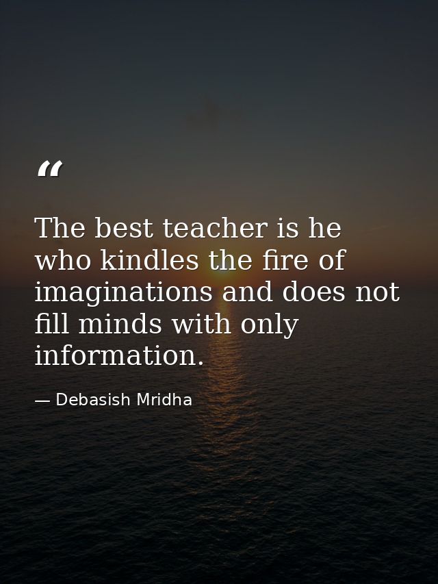 The best teacher is he who kindles the fire of imaginations and does not fill minds with only information. — Debasish Mridha