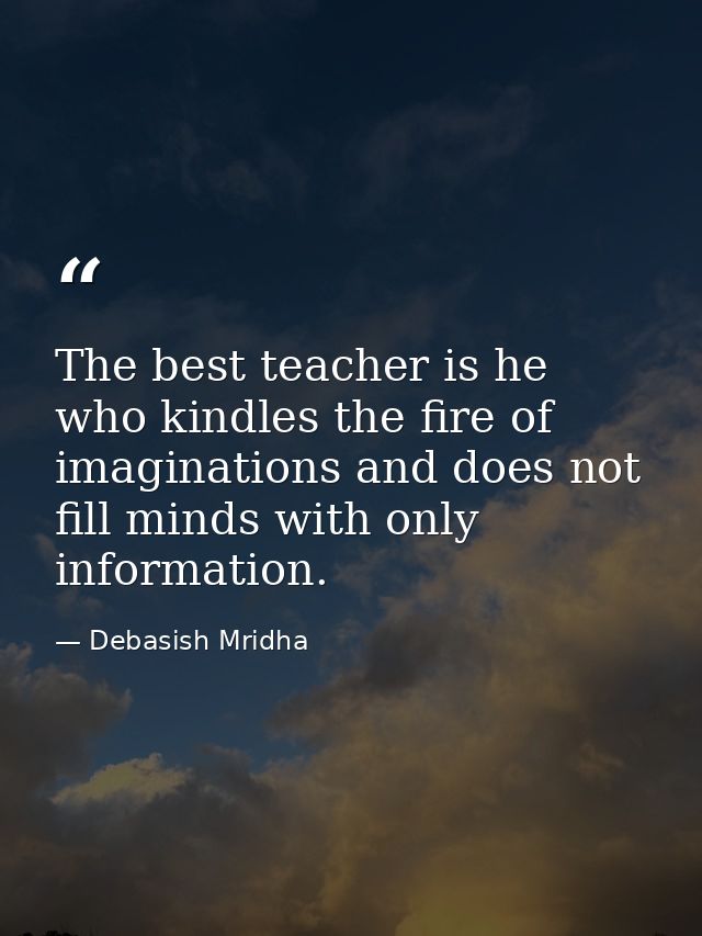 The best teacher is he who kindles the fire of imaginations and does not fill minds with only information. — Debasish Mridha