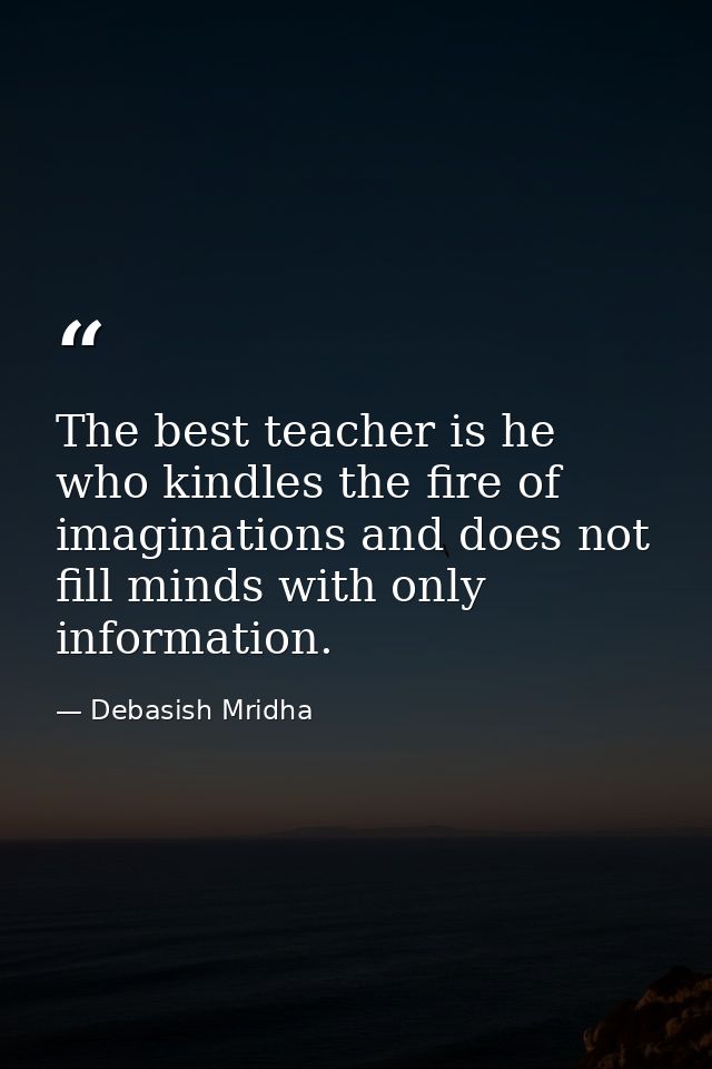 The best teacher is he who kindles the fire of imaginations and does not fill minds with only information. — Debasish Mridha