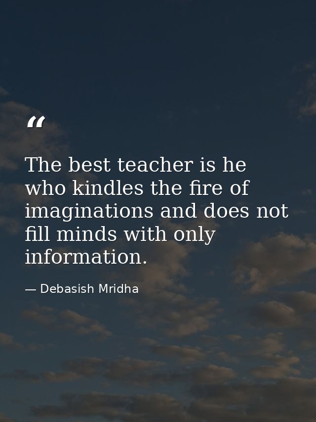 The best teacher is he who kindles the fire of imaginations and does not fill minds with only information. — Debasish Mridha