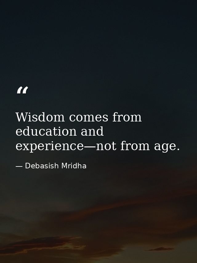 Wisdom comes from education and experience—not from age. — Debasish Mridha